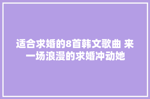 适合求婚的8首韩文歌曲 来一场浪漫的求婚冲动她