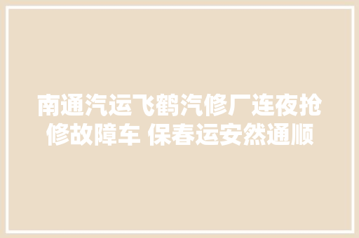 南通汽运飞鹤汽修厂连夜抢修故障车 保春运安然通顺