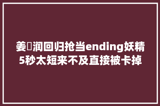 姜昇润回归抢当ending妖精5秒太短来不及直接被卡掉落