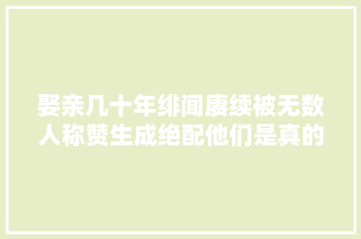 娶亲几十年绯闻赓续被无数人称赞生成绝配他们是真的爱情吗