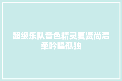 超级乐队音色精灵夏贤尚温柔吟唱孤独