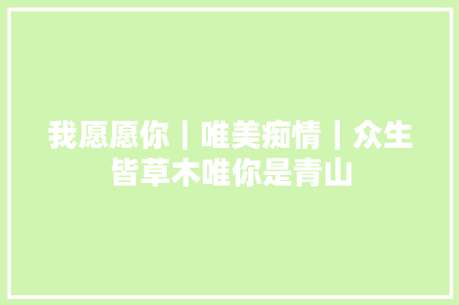 我愿愿你｜唯美痴情｜众生皆草木唯你是青山