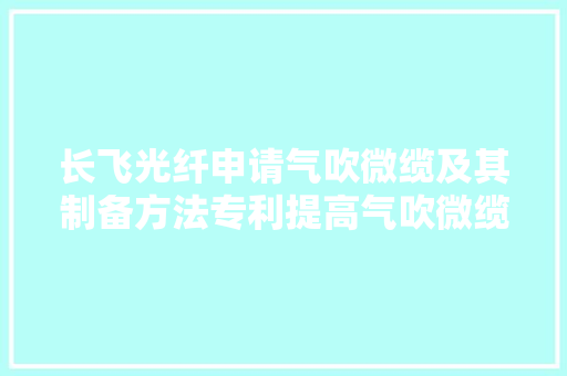 长飞光纤申请气吹微缆及其制备方法专利提高气吹微缆的气吹距离
