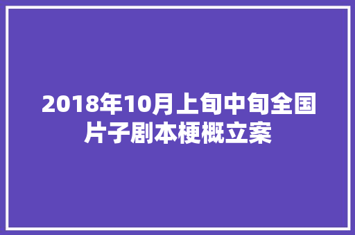 2018年10月上旬中旬全国片子剧本梗概立案 汽车知识 2018年10月上旬中旬全国片子剧本梗概立案 汽车知识