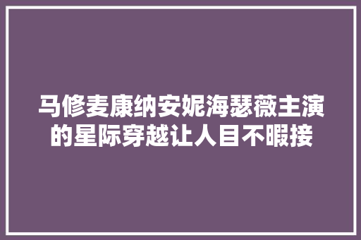 马修麦康纳安妮海瑟薇主演的星际穿越让人目不暇接