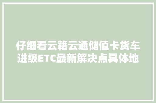 仔细看云籍云通储值卡货车进级ETC最新解决点具体地址来了