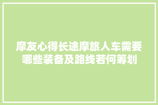 摩友心得长途摩旅人车需要哪些装备及路线若何筹划