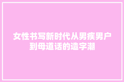 女性书写新时代从男疾男户到母道话的造字潮 休闲娱乐
