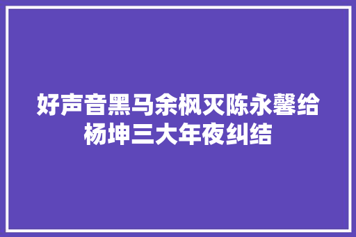 好声音黑马余枫灭陈永馨给杨坤三大年夜纠结