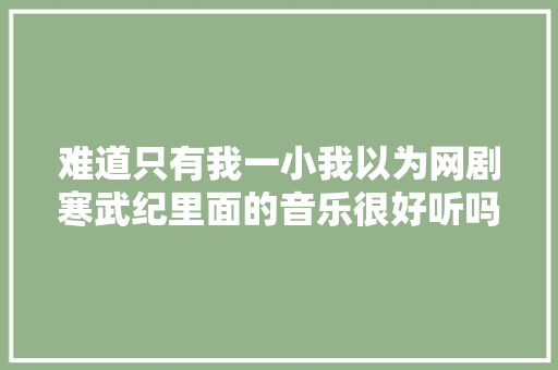 难道只有我一小我以为网剧寒武纪里面的音乐很好听吗