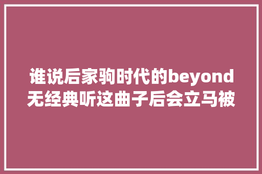 谁说后家驹时代的beyond无经典听这曲子后会立马被打脸