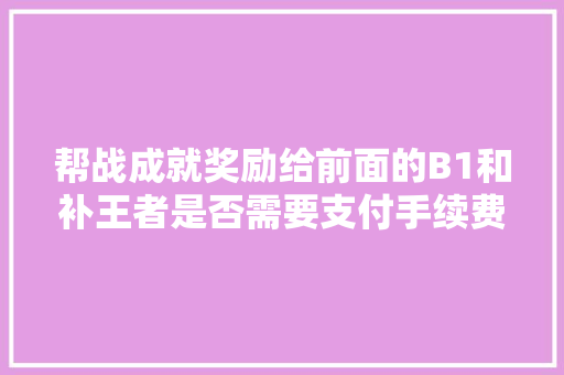 帮战成就奖励给前面的B1和补王者是否需要支付手续费