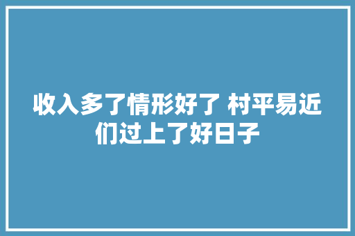 收入多了情形好了 村平易近们过上了好日子