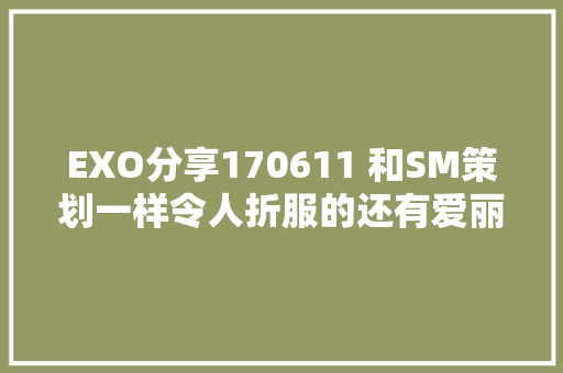 EXO分享170611 和SM策划一样令人折服的还有爱丽的这波神讲授
