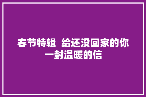 春节特辑  给还没回家的你一封温暖的信