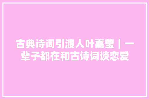 古典诗词引渡人叶嘉莹｜一辈子都在和古诗词谈恋爱