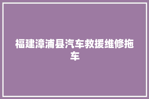 福建漳浦县汽车救援维修拖车