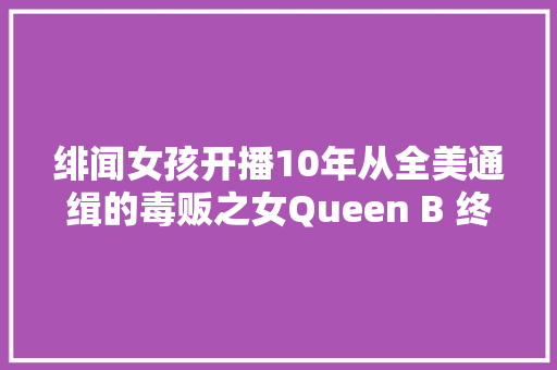 绯闻女孩开播10年从全美通缉的毒贩之女Queen B 终长成一个女孩最幸福的模样
