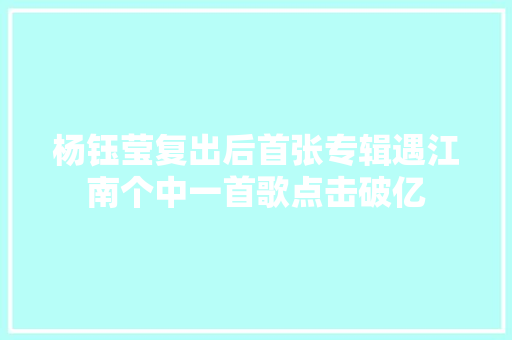 杨钰莹复出后首张专辑遇江南个中一首歌点击破亿