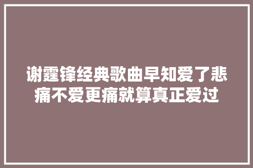 谢霆锋经典歌曲早知爱了悲痛不爱更痛就算真正爱过