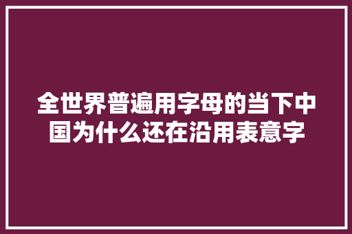 全世界普遍用字母的当下中国为什么还在沿用表意字