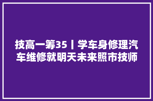 技高一筹35丨学车身修理汽车维修就明天未来照市技师学院