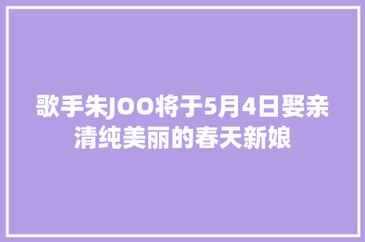 歌手朱JOO将于5月4日娶亲清纯美丽的春天新娘