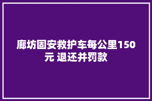廊坊固安救护车每公里150元 退还并罚款