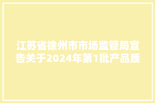 江苏省徐州市市场监管局宣告关于2024年第1批产品质量监督抽查情况的传递