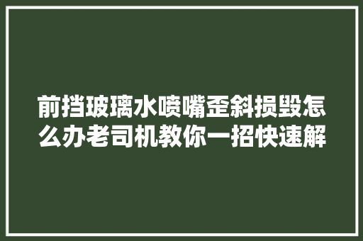前挡玻璃水喷嘴歪斜损毁怎么办老司机教你一招快速解决问题