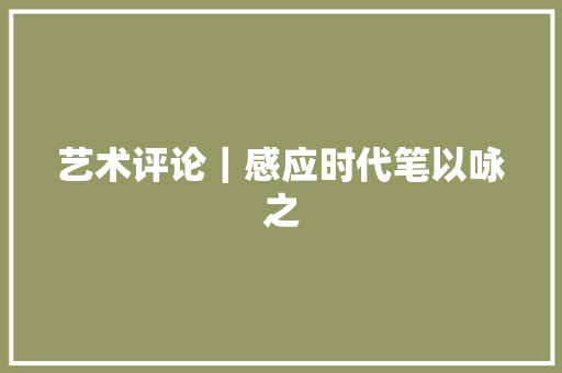 艺术评论｜感应时代笔以咏之