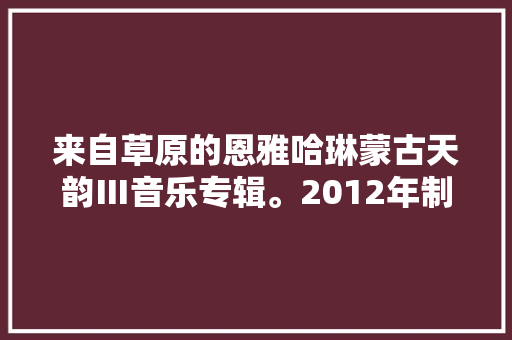 来自草原的恩雅哈琳蒙古天韵Ⅲ音乐专辑。2012年制作发行
