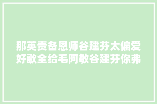 那英责备恩师谷建芬太偏爱好歌全给毛阿敏谷建芬你弗成