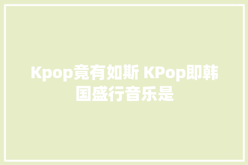 Kpop竟有如斯 KPop即韩国盛行音乐是