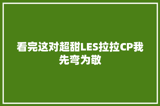 看完这对超甜LES拉拉CP我先弯为敬