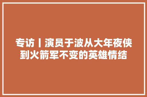 专访丨演员于波从大年夜侠到火箭军不变的英雄情结