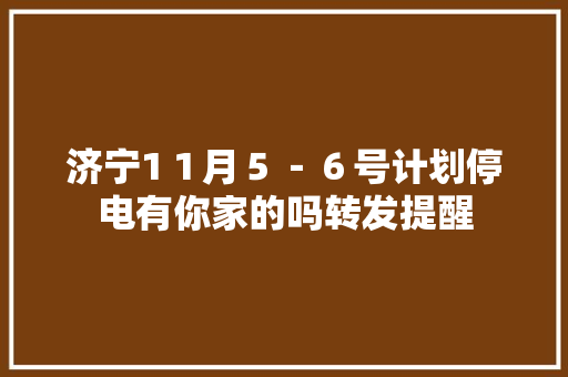 济宁1１月５－６号计划停电有你家的吗转发提醒