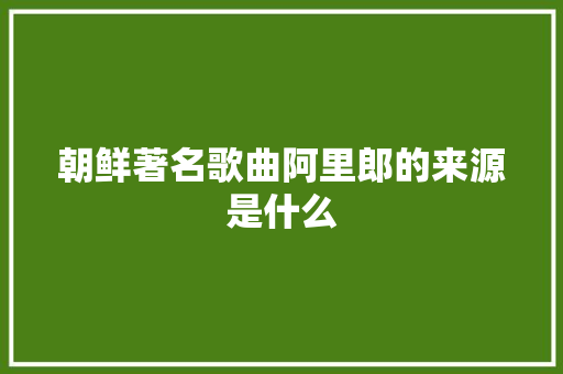 朝鲜著名歌曲阿里郎的来源是什么 休闲娱乐