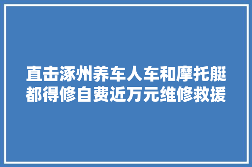 直击涿州养车人车和摩托艇都得修自费近万元维修救援车数十辆
