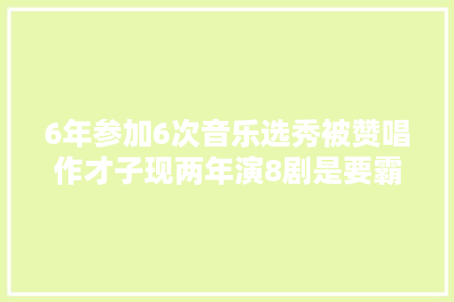 6年参加6次音乐选秀被赞唱作才子现两年演8剧是要霸屏吗 休闲娱乐