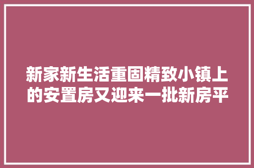 新家新生活重固精致小镇上的安置房又迎来一批新房平易近