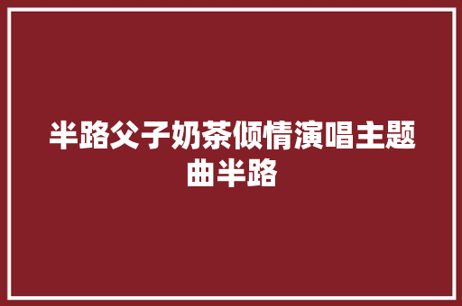 半路父子奶茶倾情演唱主题曲半路