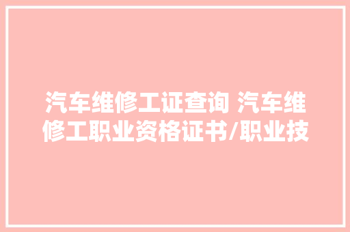 汽车维修工证查询 汽车维修工职业资格证书/职业技能等级证官网