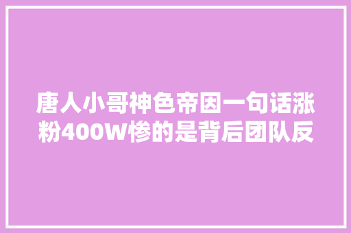 唐人小哥神色帝因一句话涨粉400W惨的是背后团队反叛