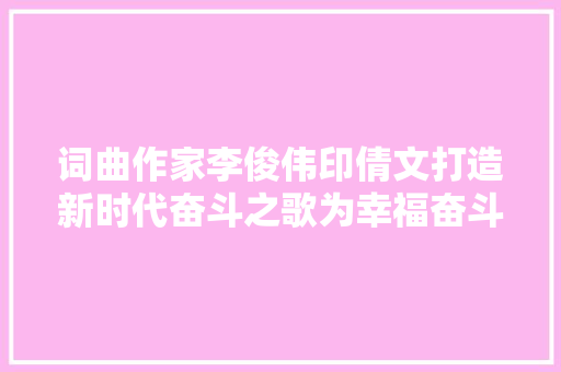 词曲作家李俊伟印倩文打造新时代奋斗之歌为幸福奋斗