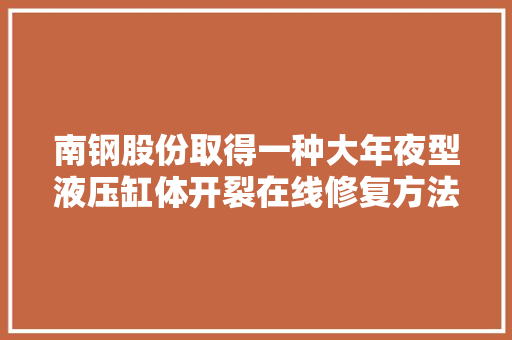 南钢股份取得一种大年夜型液压缸体开裂在线修复方法专利使受损的液压缸体基本达到原设计能力