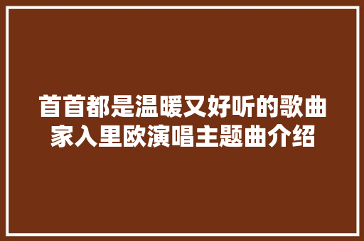 首首都是温暖又好听的歌曲家入里欧演唱主题曲介绍