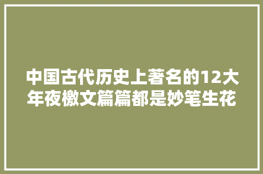 中国古代历史上著名的12大年夜檄文篇篇都是妙笔生花字字如刀