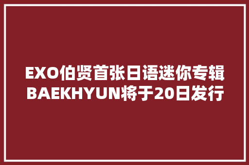 EXO伯贤首张日语迷你专辑BAEKHYUN将于20日发行Treasure公开MY TREASURE清凉编舞