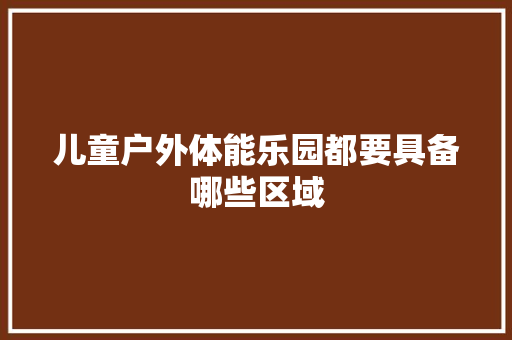 儿童户外体能乐园都要具备哪些区域